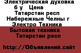 Электрическая духовка б.у › Цена ­ 4 500 - Татарстан респ., Набережные Челны г. Электро-Техника » Бытовая техника   . Татарстан респ.